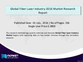 Global Fiber Laser Industry 2016 Market Research
Report
Global Fiber Laser Industry 2016 Market Research
Report
Published Date : 01 July , 2016 | No of Pages: 156
Single User Price:$ 2800
The research methodology used to estimate and forecast Global Fiber Laser Industry
Market begins with capturing data on key vendor revenue through the secondary
research.
 