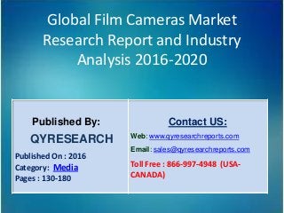 Global Film Cameras Market
Research Report and Industry
Analysis 2016-2020
Published By:
QYRESEARCH
Published On : 2016
Category: Media
Pages : 130-180
Contact US:
Web: www.qyresearchreports.com
Email: sales@qyresearchreports.com
Toll Free : 866-997-4948 (USA-
CANADA)
 