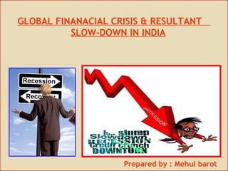 GLOBAL FINANACIAL CRISIS & RESULTANT
                       SLOW-DOWN IN INDIA




                                                   Prepared by : Mehul barot
Simple tips for employees during recession times
 