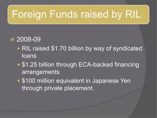 2008-09RIL raised $1.70 billion by way of syndicated loans$1.25 billion through ECA-backed financing arrangements $100 million equivalent in Japanese Yen through private placement. 