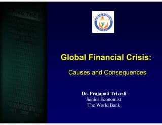 Global Financial Crisis:
  Causes and Consequences


     Dr. Prajapati Trivedi
       Senior Economist
       The World Bank
 