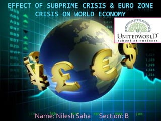 EFFECT OF SUBPRIME CRISIS & EURO ZONE
CRISIS ON WORLD ECONOMY
Name: Nilesh Saha Section: B
 