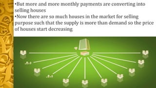 •But more and more monthly payments are converting into
selling houses
•Now there are so much houses in the market for selling
purpose such that the supply is more than demand so the price
of houses start decreasing.
 