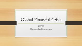 Global Financial Crisis
2007-09
What caused and how recovered
 