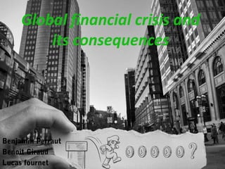 Global financial crisis and its consequences Benjamin Perraut  Benoit Giraud  Lucas fournet 