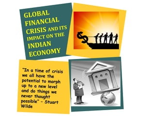 GLOBAL FINANCIAL CRISIS AND ITS IMPACT ON THE INDIAN ECONOMY “In a time of crisis we all have the potential to morph up to a new level and do things we never thought possible” – Stuart Wilde 