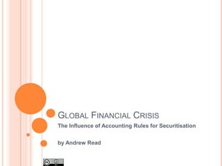 GLOBAL FINANCIAL CRISIS
The Influence of Accounting Rules for Securitisation


by Andrew Read                                         1
 