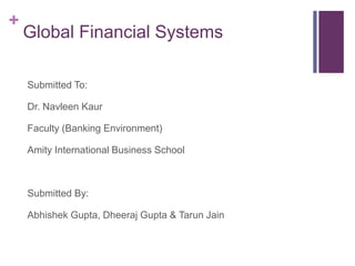 +
Global Financial Systems
Submitted To:
Dr. Navleen Kaur
Faculty (Banking Environment)
Amity International Business School
Submitted By:
Abhishek Gupta, Dheeraj Gupta & Tarun Jain
 
