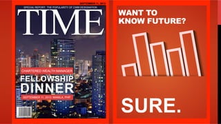 WANT TO
KNOW FUTURE?
SURE.
SEPTEMBER 11, 2013
TI EM
SPECIAL REPORT: THE POPULARITY OF CWM DESIGNATION
CHARTERED WEALTH MANAGER
FELLOWSHIP
DINNERSEPTEMBER 11, 2013 MANILA, PHP
 