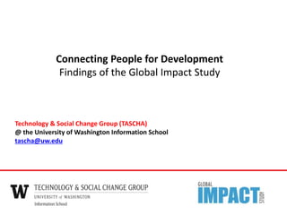 Technology & Social Change Group (TASCHA)
@ the University of Washington Information School
tascha@uw.edu
Connecting People for Development
Findings of the Global Impact Study
 
