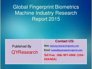 Global Fingerprint Biometrics
Machine Industry Research
Report 2015
Published By
QYResearch
Contact US:
Web: www.qyresearchreports.com
Email: sales@qyresearchreports.com
Toll Free : 866-997-4948 (USA-
CANADA)
 