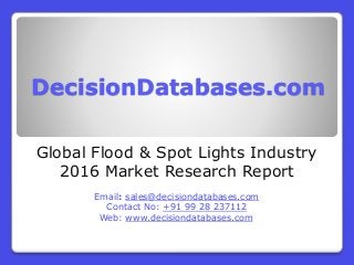 DecisionDatabases.com
Global Flood & Spot Lights Industry
2016 Market Research Report
Email: sales@decisiondatabases.com
Contact No: +91 99 28 237112
Web: www.decisiondatabases.com
 