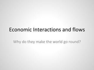 Economic Interactions and flows
Why do they make the world go round?
 