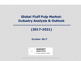 Global Fluff Pulp Market:
Industry Analysis & Outlook
-----------------------------------------
(2017-2021)
Industry Research by Koncept Analytics
1
October 2017
Global Fluff Pulp Market: Industry Analysis & Outlook (2017-2021)
 