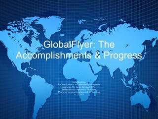 GlobalFlyer: The Accomplishments & Progress Kyle Bordelon ASCI 603 Aircraft and Spacecraft Development Instructor: Mr. James Downing, CPI.  Embry-Riddle Aeronautical University This is my own work and research for this class 11/23/2011 