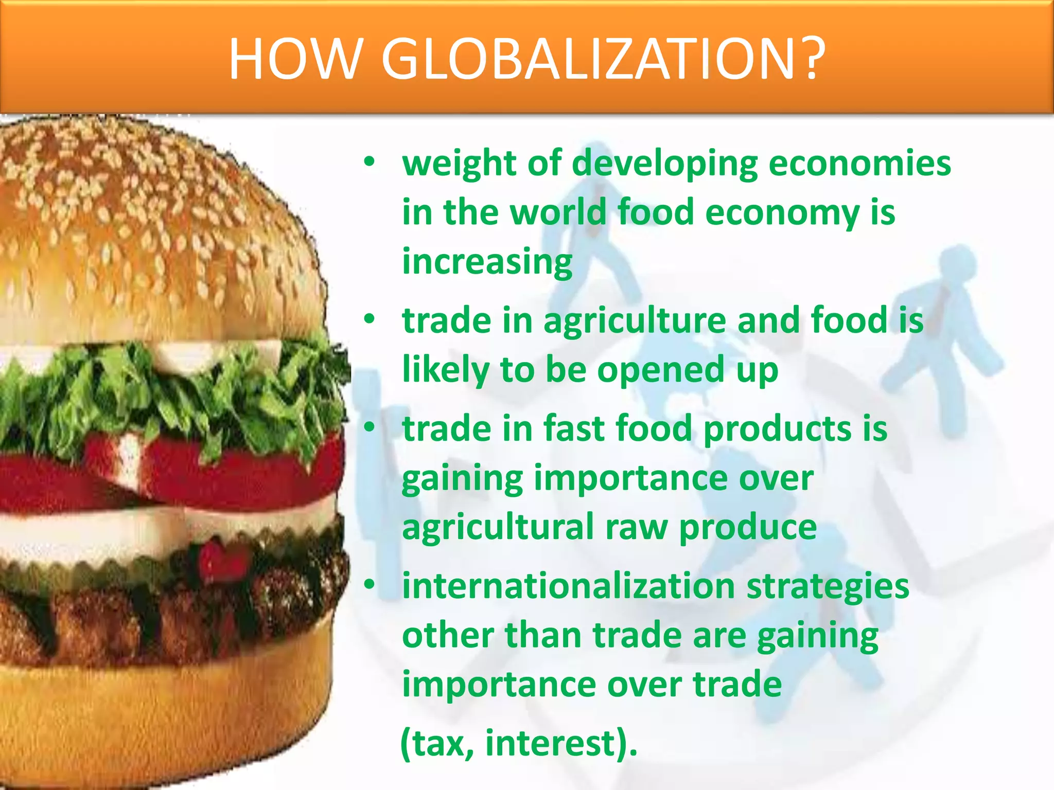 HOW GLOBALIZATION?
• weight of developing economies
in the world food economy is
increasing
• trade in agriculture and food is
likely to be opened up
• trade in fast food products is
gaining importance over
agricultural raw produce
• internationalization strategies
other than trade are gaining
importance over trade
(tax, interest).
 