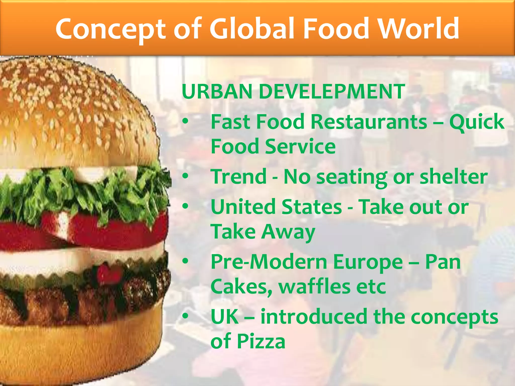 Concept of Global Food World
URBAN DEVELEPMENT
• Fast Food Restaurants – Quick
Food Service
• Trend - No seating or shelter
• United States - Take out or
Take Away
• Pre-Modern Europe – Pan
Cakes, waffles etc
• UK – introduced the concepts
of Pizza
 