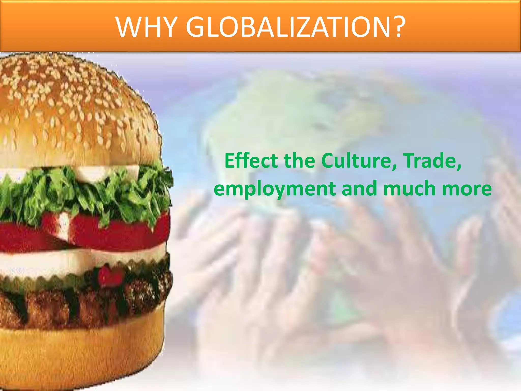 WHY GLOBALIZATION?
Effect the Culture, Trade,
employment and much more
 