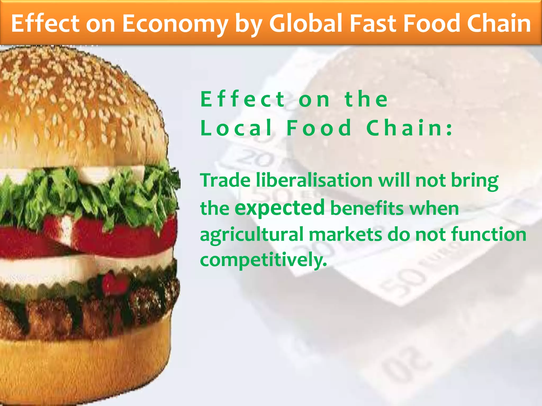 Effect on Economy by Global Fast Food Chain
E f f e c t o n t h e
L o c a l F o o d C h a i n :
Trade liberalisation will not bring
the expected benefits when
agricultural markets do not function
competitively.
 