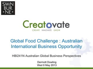 Global Food Challenge : Australian
International Business Opportunity
HBI241N Australian Global Business Perspectives
Dermott Dowling
Wed 8 May 2013
 
