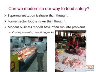 Can we modernise our way to food safety?
 Supermarketisation is slower than thought.
 Formal sector food is risker than thought.
 Modern business models have often run into problems
– Co-ops, abattoirs, market upgrades
 