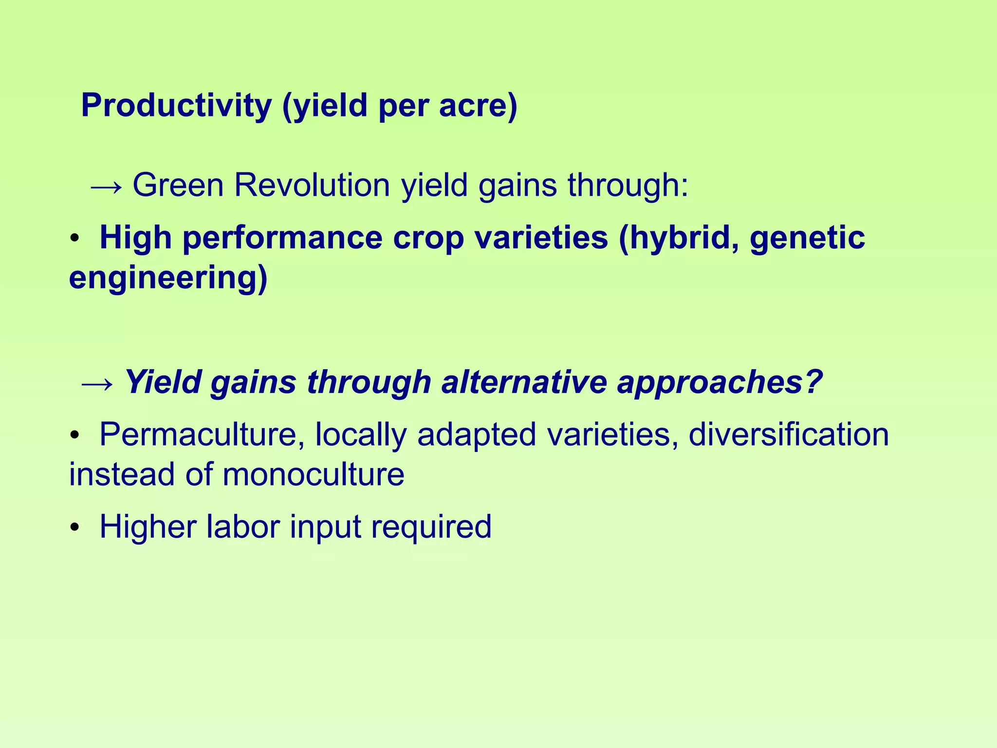 Productivity (yield per acre)

→ Green Revolution yield gains through:
• High performance crop varieties (hybrid, genetic
engineering)
→ Yield gains through alternative approaches?
• Permaculture, locally adapted varieties, diversification
instead of monoculture
• Higher labor input required

 