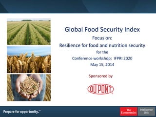 Global Food Security Index
Focus on:
Resilience for food and nutrition security
for the
Conference workshop: IFPRI 2020
May 15, 2014
Sponsored by
 