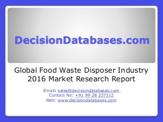 DecisionDatabases.com
Global Food Waste Disposer Industry
2016 Market Research Report
Email: sales@decisiondatabases.com
Contact No: +91 99 28 237112
Web: www.decisiondatabases.com
 