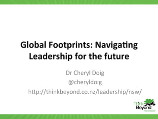 Global	
  Footprints:	
  Naviga2ng	
  
  Leadership	
  for	
  the	
  future	
  
               Dr	
  Cheryl	
  Doig	
  
                @cheryldoig	
  
  h/p://thinkbeyond.co.nz/leadership/nsw/	
  
 