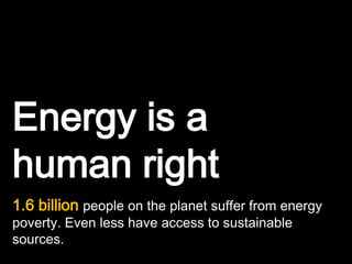 Energy is a
human right
1.6 billion people on the planet suffer from energy
poverty. Even less have access to sustainable
sources.
 
