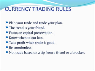 CURRENCY TRADING RULES
Plan your trade and trade your plan.
The trend is your friend.
Focus on capital preservation.
Know when to cut loss.
Take profit when trade is good.
Be emotionless
Not trade based on a tip from a friend or a brocker.
 