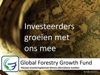 Investeerders
  groeienForestry Growth Fund
     Global
            met
  ons mee                Investing in YOUR Environment!!!




Global Forestry Growth Fund
Nieuwe investeringskansen binnen alternatieve markten   .LFP PRIME SICAV SIF SA

                                                         LFP PRIME SICAV SIF S.A.
 