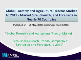 Global Forestry and Agricultural Tractor Market
to 2019 - Market Size, Growth, and Forecasts in
Nearly 70 Countries
“Global Forestry and Agricultural Tractor Market
Size,Share,Growth,Trends,Competitive
Strategies and Forecasts to 2019”
Published on - 25 May, 2015| Single User Price: $2488
 