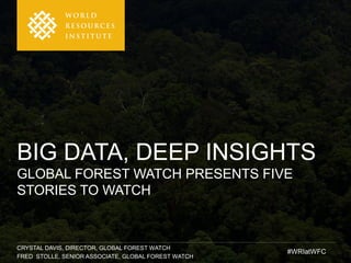 CRYSTAL DAVIS, DIRECTOR, GLOBAL FOREST WATCH
FRED STOLLE, SENIOR ASSOCIATE, GLOBAL FOREST WATCH
BIG DATA, DEEP INSIGHTS
GLOBAL FOREST WATCH PRESENTS FIVE
STORIES TO WATCH
#WRIatWFC
 