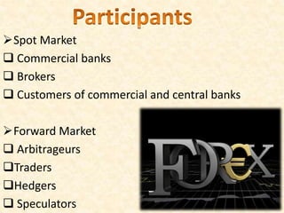 Spot Market
 Commercial banks
 Brokers
 Customers of commercial and central banks
Forward Market
 Arbitrageurs
Traders
Hedgers
 Speculators
 