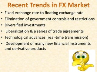 • Fixed exchange rate to floating exchange rate
• Elimination of government controls and restrictions
• Diversified investments
• Liberalization & a series of trade agreements
• Technological advances (real-time transmission)
• Development of many new financial instruments
and derivative products
 