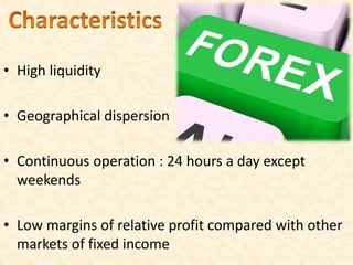 • High liquidity
• Geographical dispersion
• Continuous operation : 24 hours a day except
weekends
• Low margins of relative profit compared with other
markets of fixed income
 