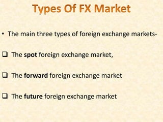 • The main three types of foreign exchange markets-
 The spot foreign exchange market,
 The forward foreign exchange market
 The future foreign exchange market
 
