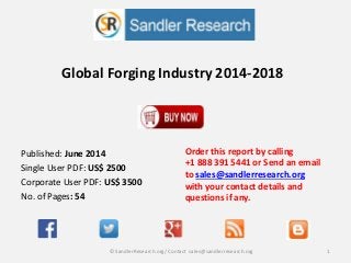 Global Forging Industry 2014-2018
Order this report by calling
+1 888 391 5441 or Send an email
to sales@sandlerresearch.org
with your contact details and
questions if any.
1© SandlerResearch.org/ Contact sales@sandlerresearch.org
Published: June 2014
Single User PDF: US$ 2500
Corporate User PDF: US$ 3500
No. of Pages: 54
 