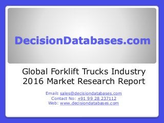DecisionDatabases.com
Global Forklift Trucks Industry
2016 Market Research Report
Email: sales@decisiondatabases.com
Contact No: +91 99 28 237112
Web: www.decisiondatabases.com
 