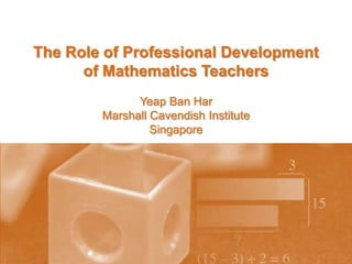 The Role of Professional Development  of Mathematics Teachers Yeap Ban Har Marshall Cavendish Institute Singapore 