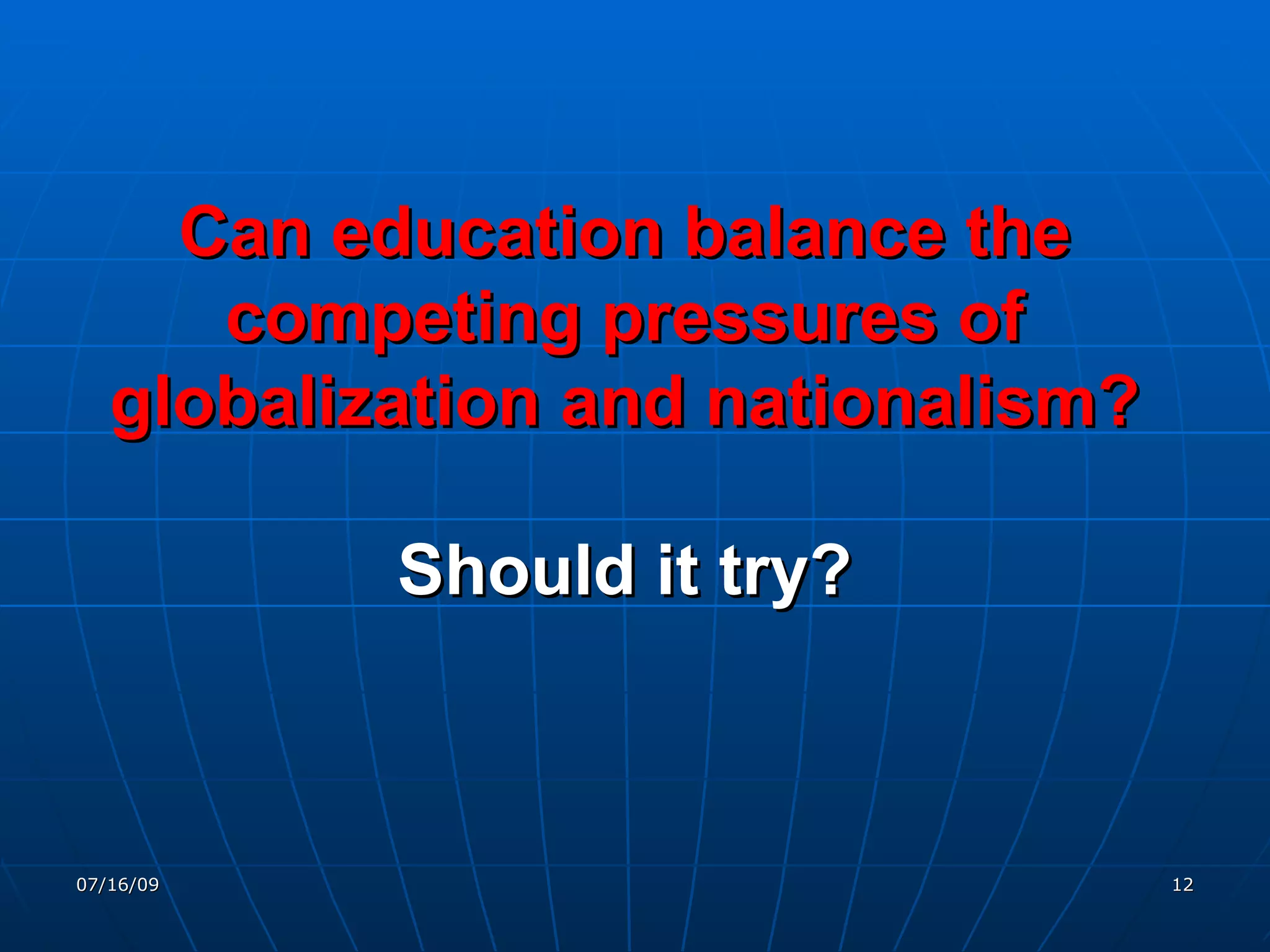Can education balance the
      competing pressures of
   globalization and nationalism?

           Should it try?



07/16/09                            12
 