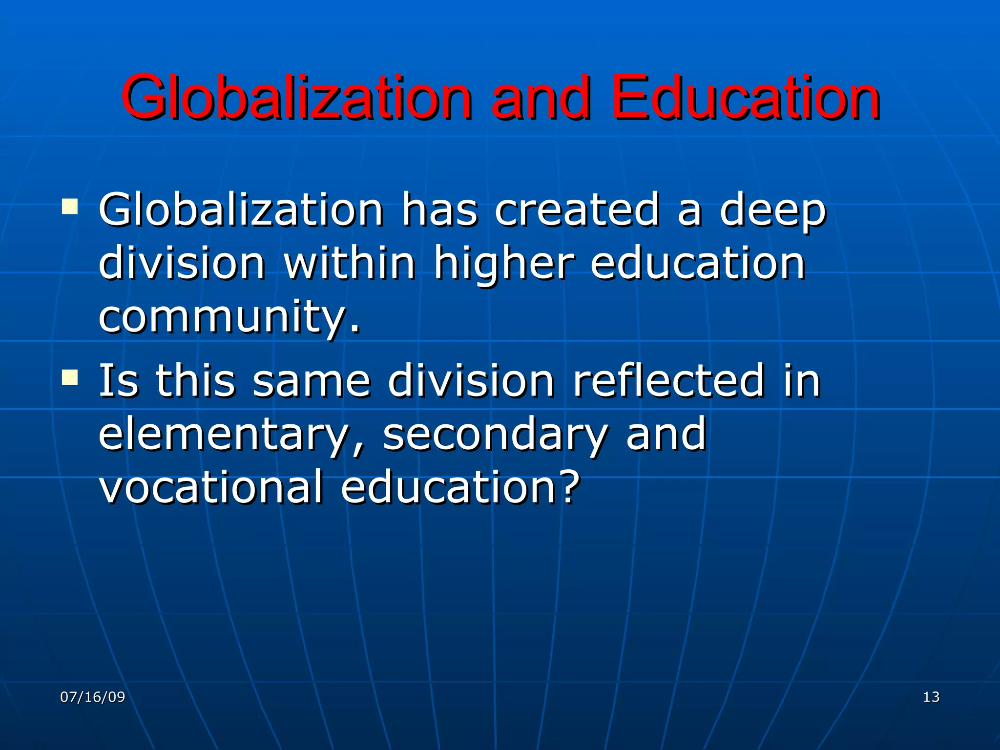 Globalization and Education
   Globalization has created a deep
    division within higher education
    community.
   Is this same division reflected in
    elementary, secondary and
    vocational education?



07/16/09                                 13
 