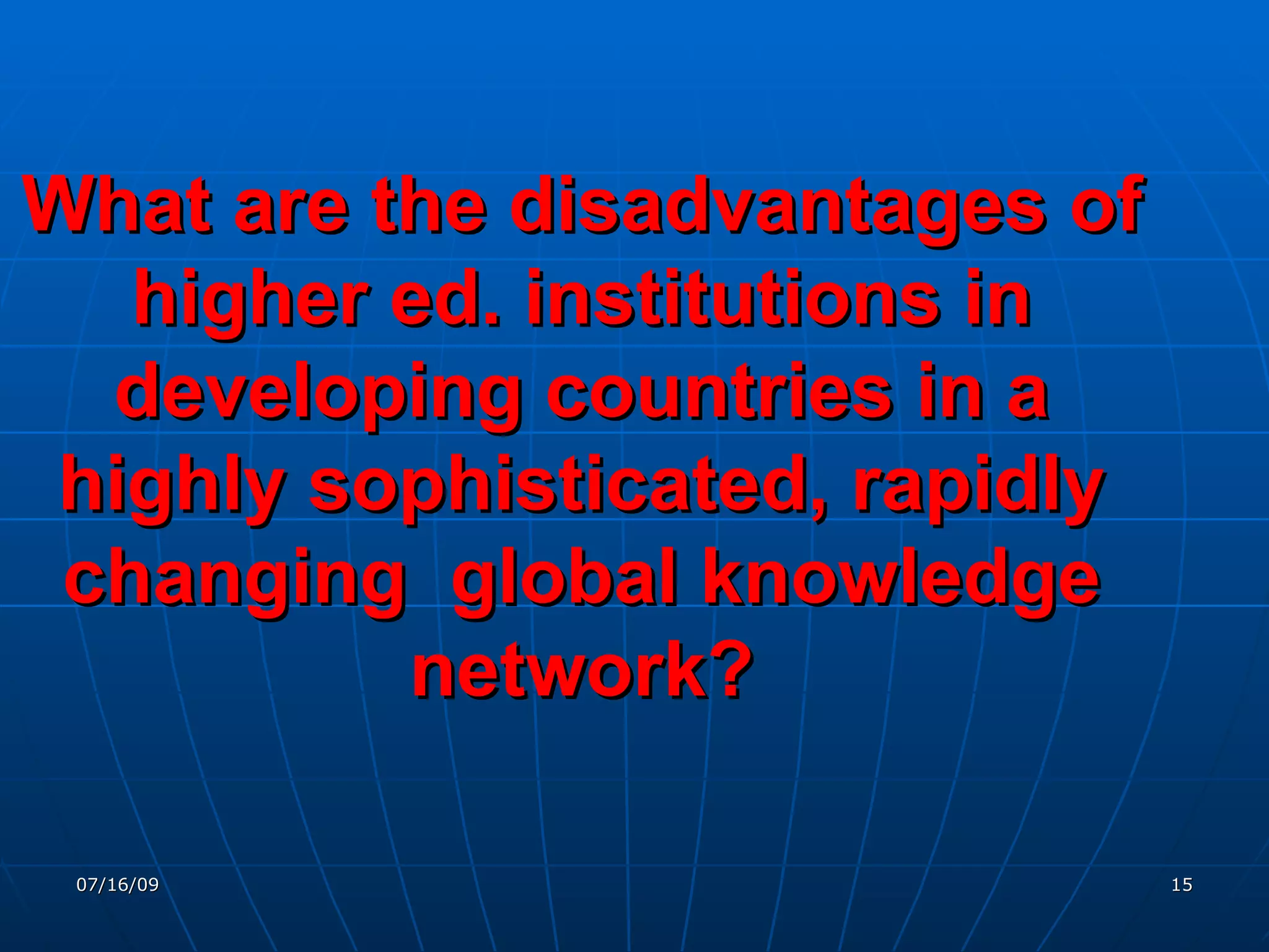 What are the disadvantages of
   higher ed. institutions in
  developing countries in a
highly sophisticated, rapidly
 changing global knowledge
          network?

 07/16/09                       15
 