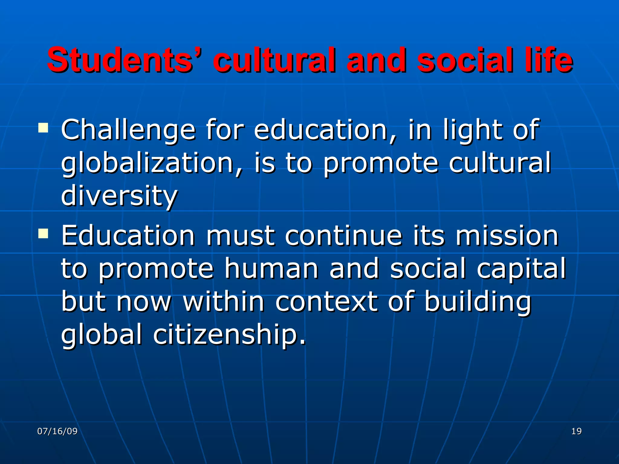 Students’ cultural and social life
   Challenge for education, in light of
    globalization, is to promote cultural
    diversity
   Education must continue its mission
    to promote human and social capital
    but now within context of building
    global citizenship.


07/16/09                                    19
 
