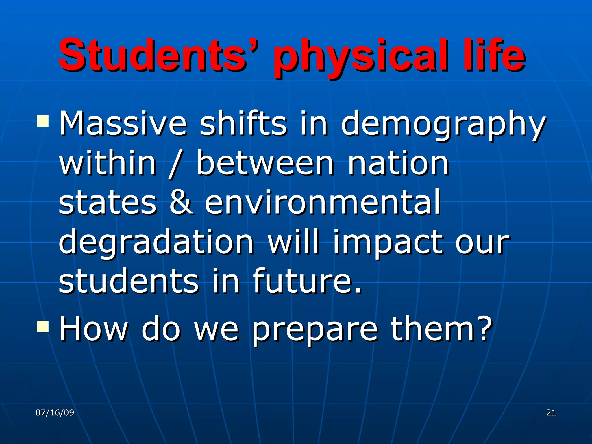 Students’ physical life
 Massive shifts in demography
  within / between nation
  states & environmental
  degradation will impact our
  students in future.
 How do we prepare them?



07/16/09                      21
 