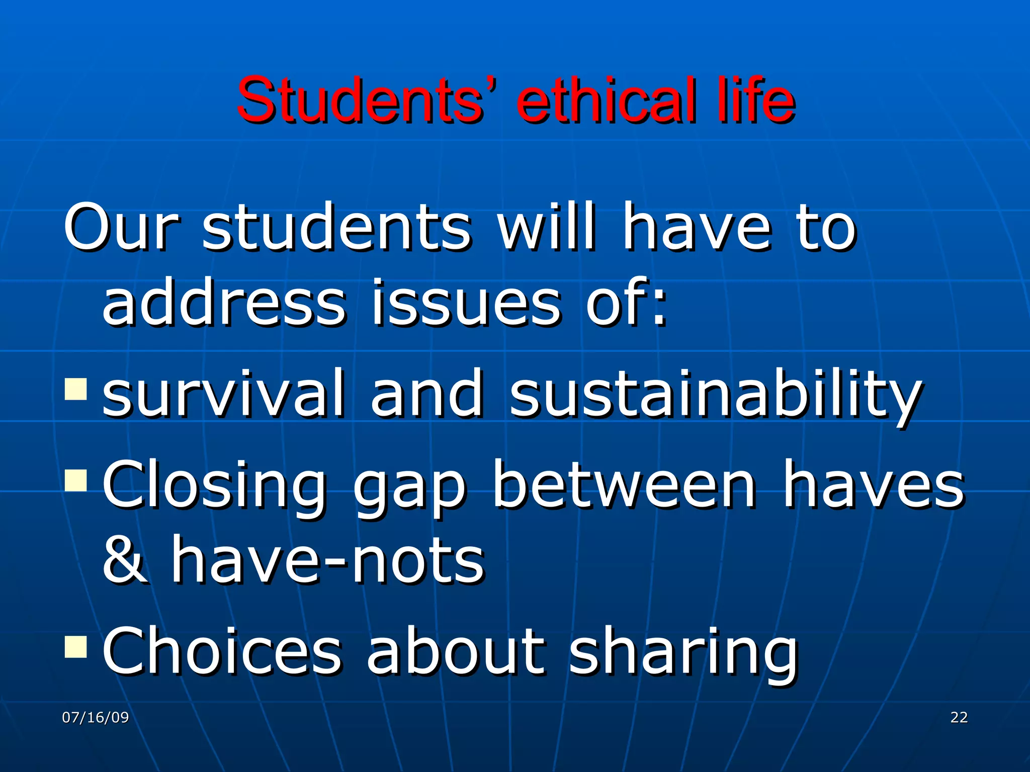 Students’ ethical life

Our students will have to
  address issues of:
 survival and sustainability

 Closing gap between haves

  & have-nots
 Choices about sharing
07/16/09                            22
 