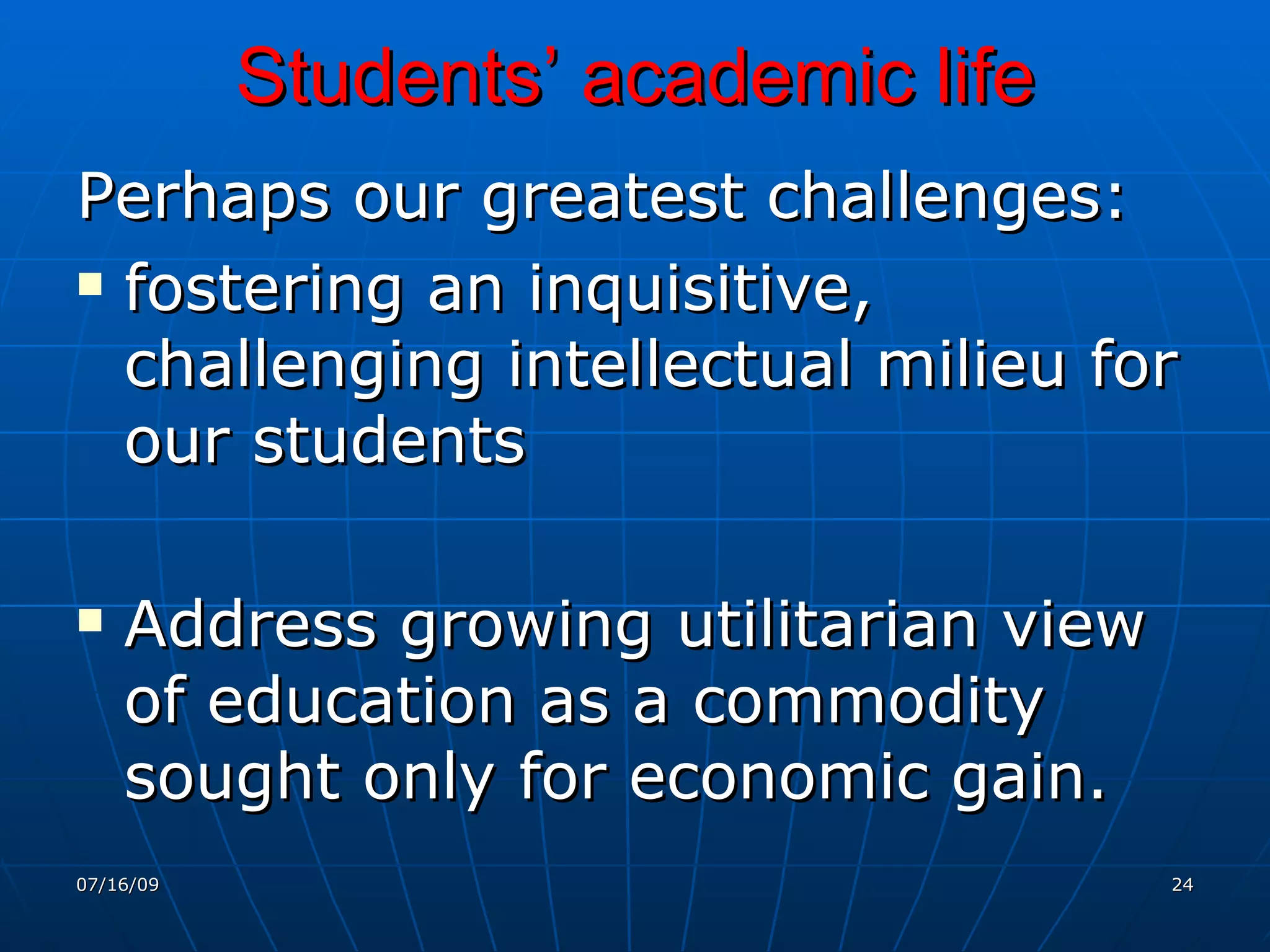 Students’ academic life
Perhaps our greatest challenges:
 fostering an inquisitive,

  challenging intellectual milieu for
  our students

   Address growing utilitarian view
    of education as a commodity
    sought only for economic gain.
07/16/09                               24
 
