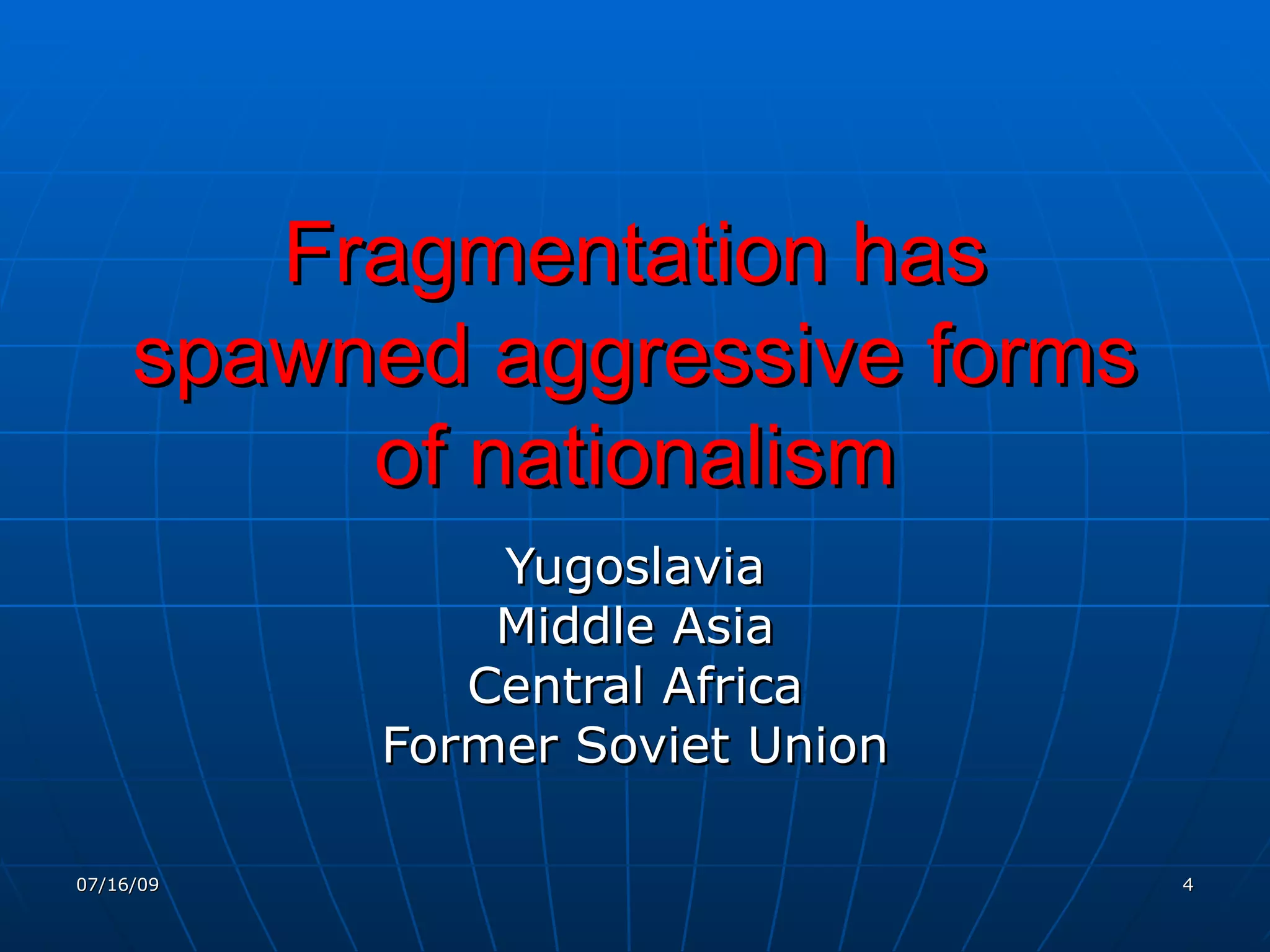 Fragmentation has
     spawned aggressive forms
          of nationalism
               Yugoslavia
               Middle Asia
              Central Africa
           Former Soviet Union

07/16/09                         4
 