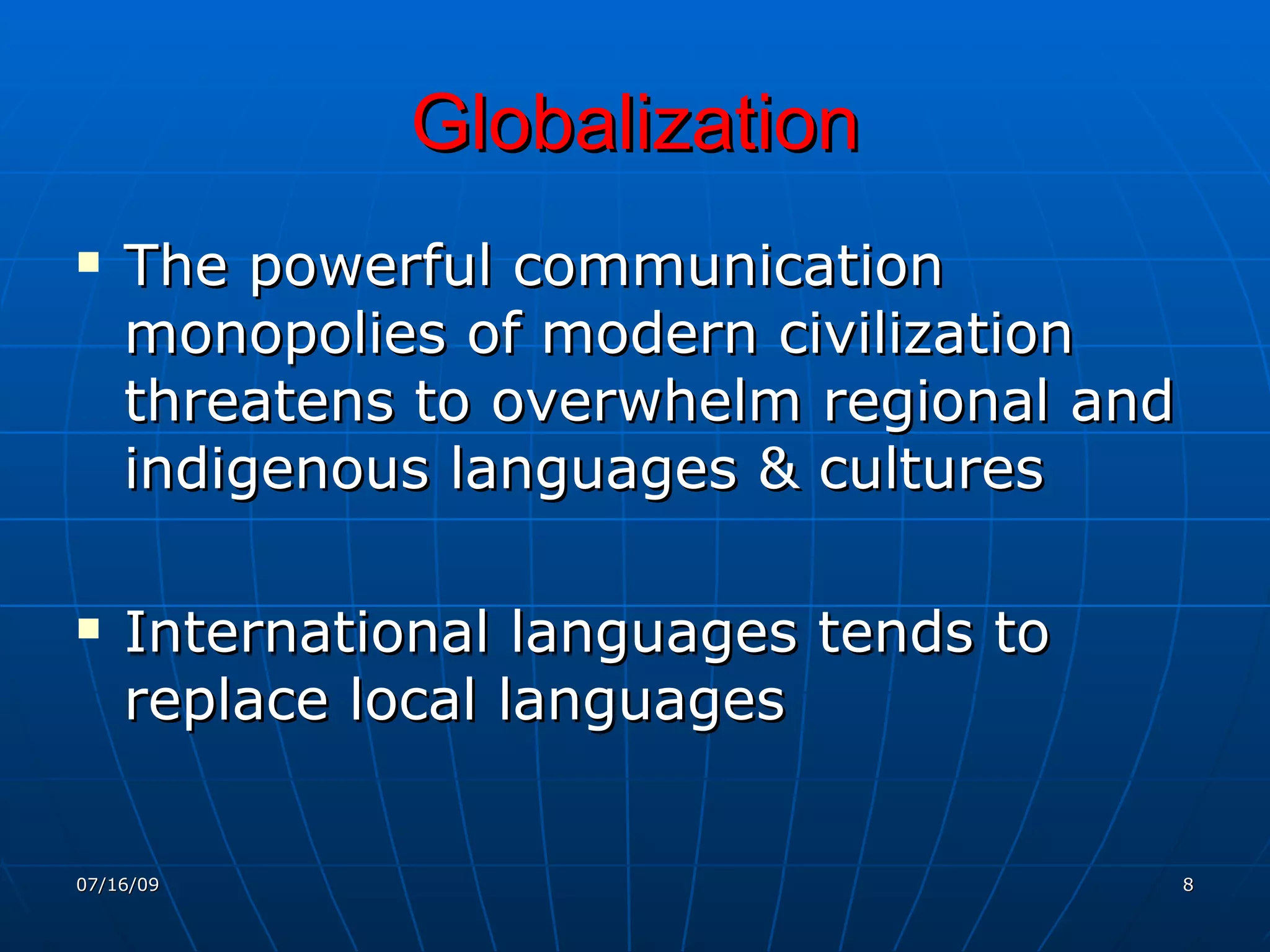 Globalization
   The powerful communication
    monopolies of modern civilization
    threatens to overwhelm regional and
    indigenous languages & cultures

   International languages tends to
    replace local languages


07/16/09                                  8
 